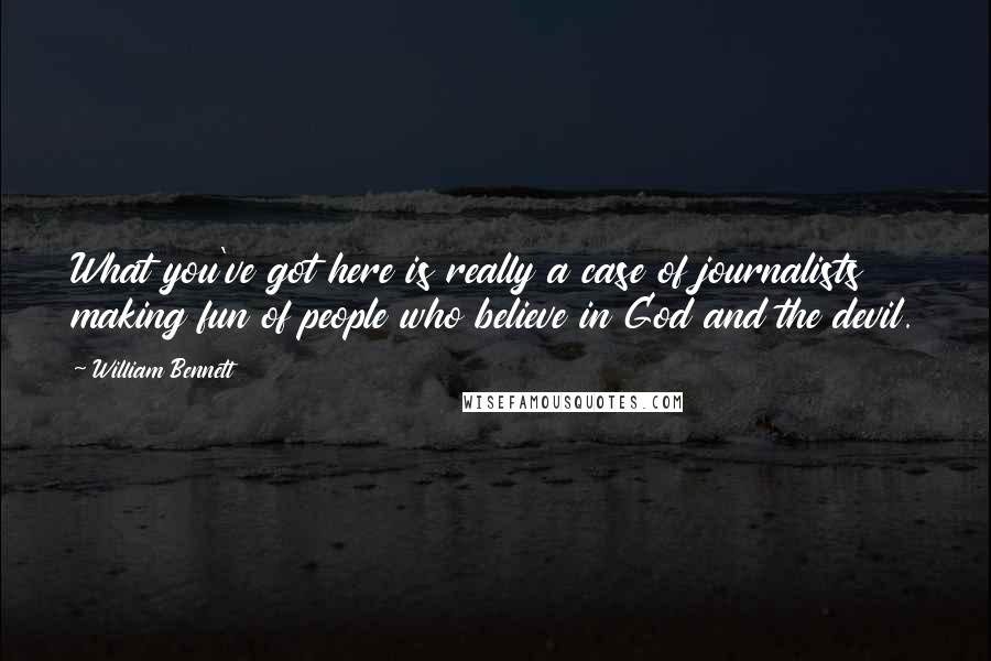 William Bennett Quotes: What you've got here is really a case of journalists making fun of people who believe in God and the devil.