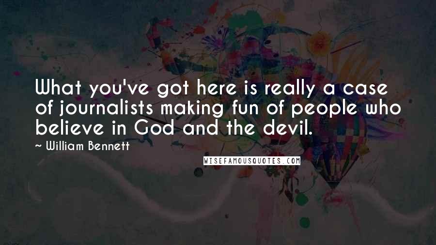 William Bennett Quotes: What you've got here is really a case of journalists making fun of people who believe in God and the devil.