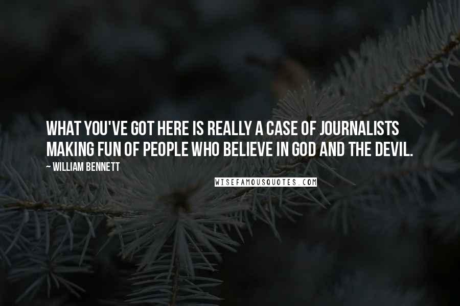 William Bennett Quotes: What you've got here is really a case of journalists making fun of people who believe in God and the devil.