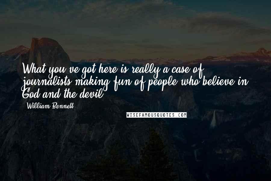 William Bennett Quotes: What you've got here is really a case of journalists making fun of people who believe in God and the devil.