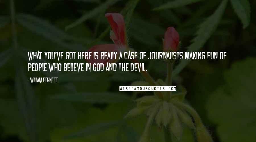 William Bennett Quotes: What you've got here is really a case of journalists making fun of people who believe in God and the devil.