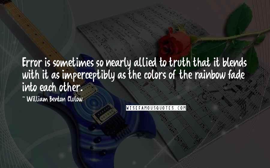 William Benton Clulow Quotes: Error is sometimes so nearly allied to truth that it blends with it as imperceptibly as the colors of the rainbow fade into each other.