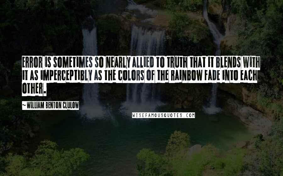 William Benton Clulow Quotes: Error is sometimes so nearly allied to truth that it blends with it as imperceptibly as the colors of the rainbow fade into each other.