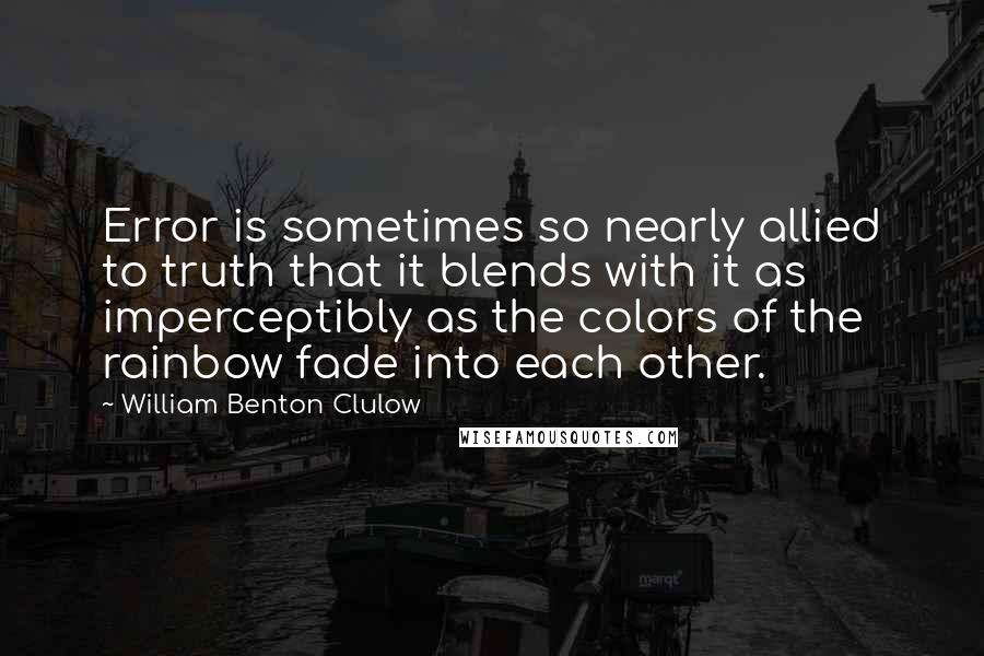 William Benton Clulow Quotes: Error is sometimes so nearly allied to truth that it blends with it as imperceptibly as the colors of the rainbow fade into each other.
