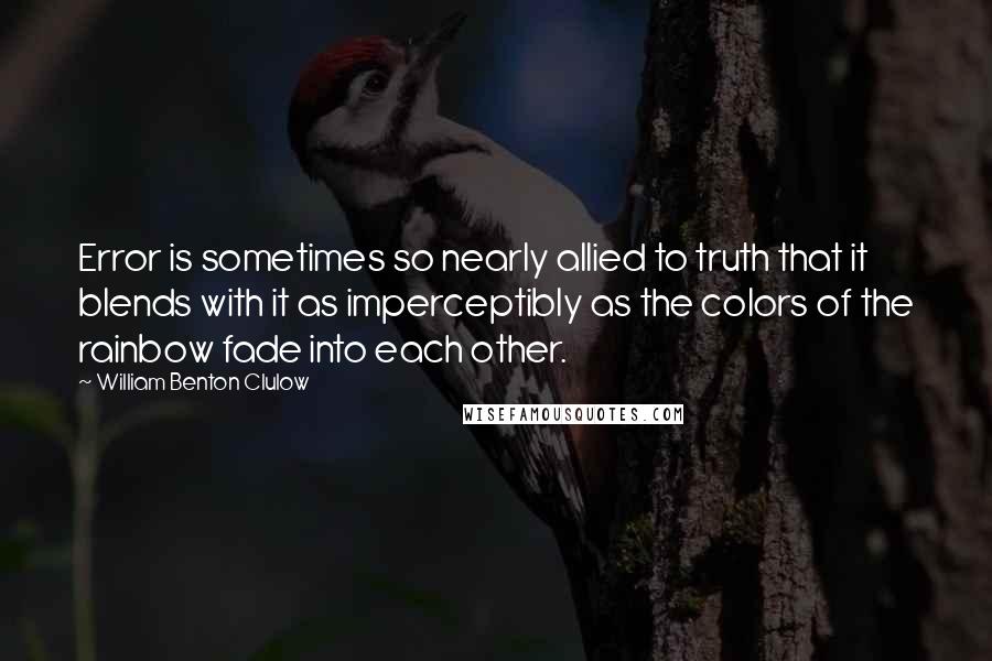 William Benton Clulow Quotes: Error is sometimes so nearly allied to truth that it blends with it as imperceptibly as the colors of the rainbow fade into each other.