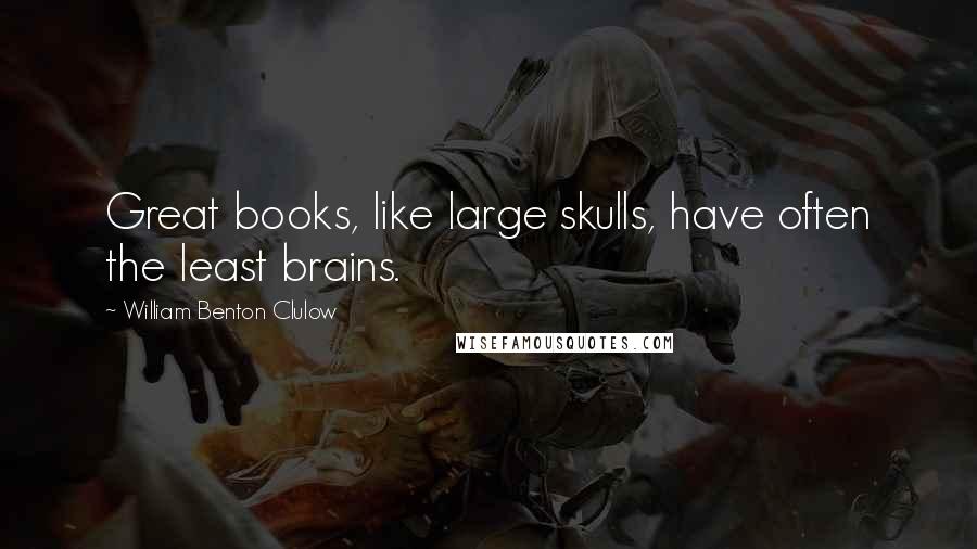 William Benton Clulow Quotes: Great books, like large skulls, have often the least brains.