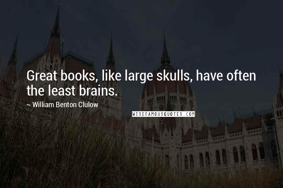 William Benton Clulow Quotes: Great books, like large skulls, have often the least brains.