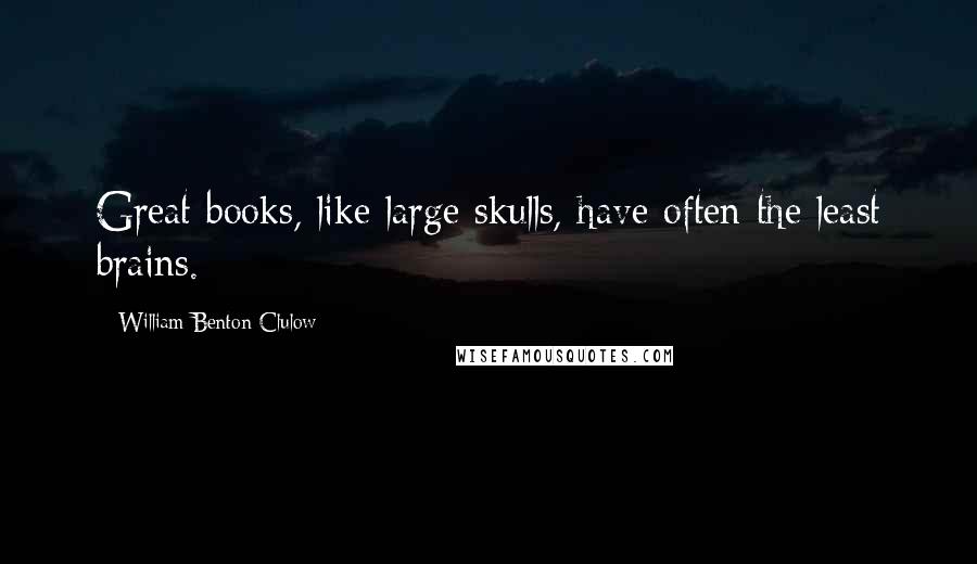 William Benton Clulow Quotes: Great books, like large skulls, have often the least brains.