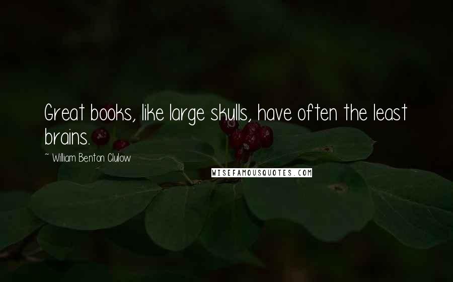 William Benton Clulow Quotes: Great books, like large skulls, have often the least brains.
