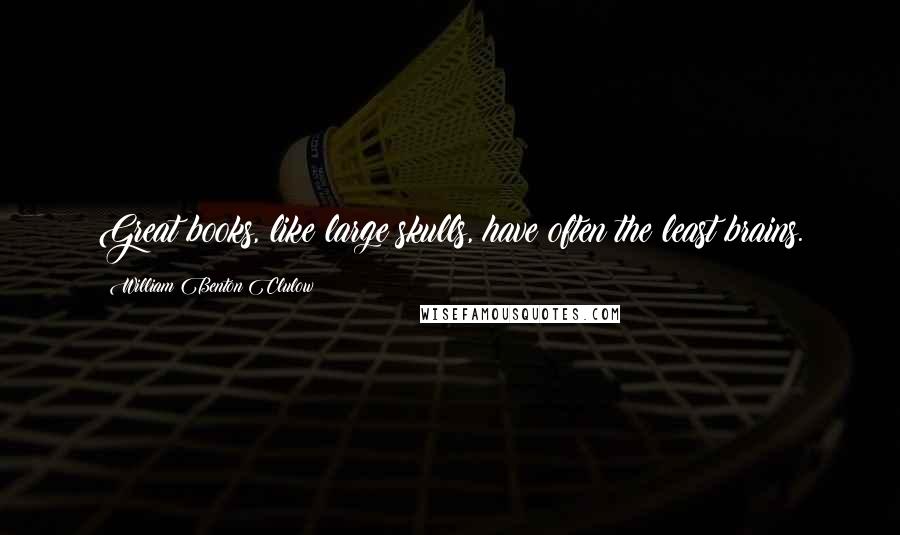 William Benton Clulow Quotes: Great books, like large skulls, have often the least brains.