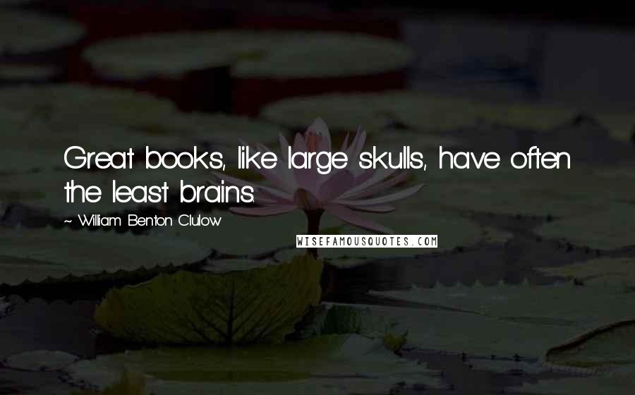 William Benton Clulow Quotes: Great books, like large skulls, have often the least brains.