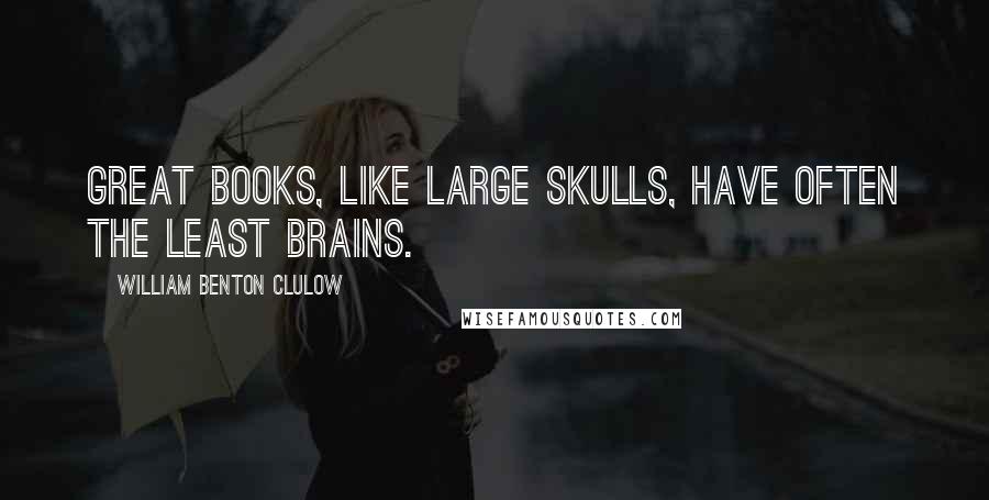 William Benton Clulow Quotes: Great books, like large skulls, have often the least brains.