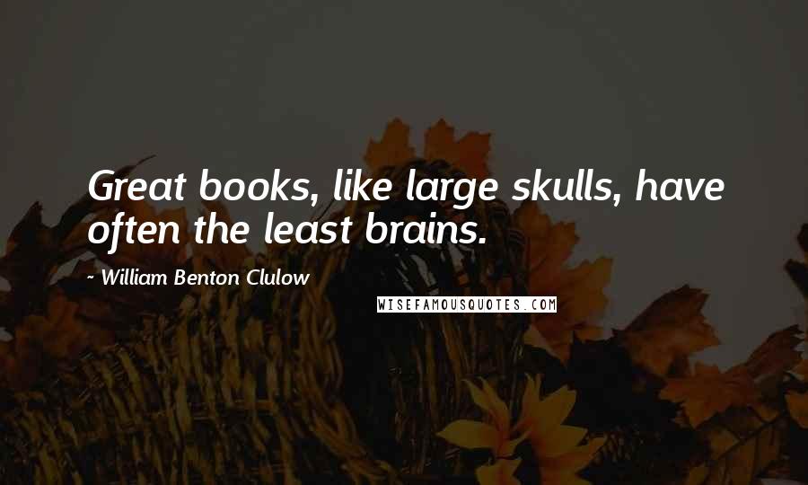 William Benton Clulow Quotes: Great books, like large skulls, have often the least brains.