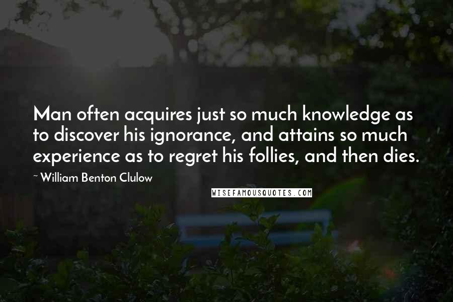 William Benton Clulow Quotes: Man often acquires just so much knowledge as to discover his ignorance, and attains so much experience as to regret his follies, and then dies.