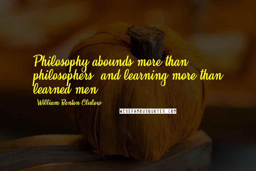 William Benton Clulow Quotes: Philosophy abounds more than philosophers, and learning more than learned men.