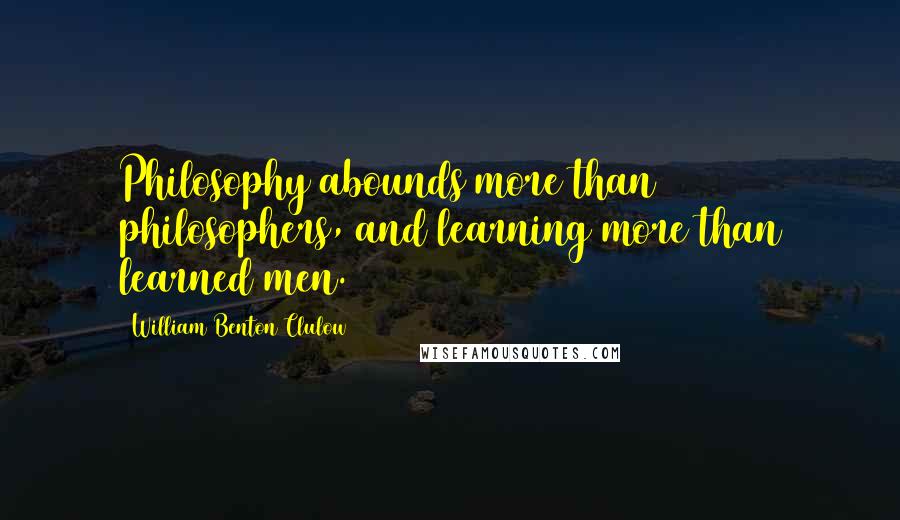 William Benton Clulow Quotes: Philosophy abounds more than philosophers, and learning more than learned men.