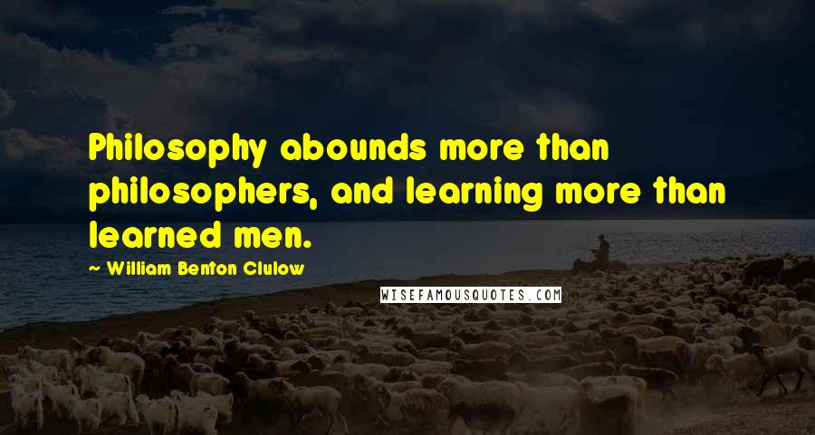 William Benton Clulow Quotes: Philosophy abounds more than philosophers, and learning more than learned men.