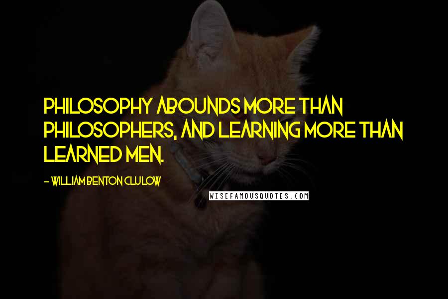 William Benton Clulow Quotes: Philosophy abounds more than philosophers, and learning more than learned men.