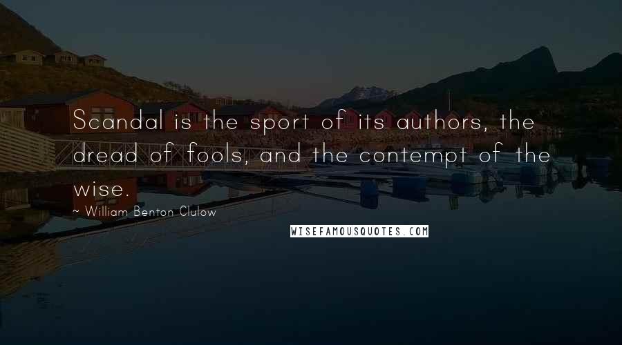 William Benton Clulow Quotes: Scandal is the sport of its authors, the dread of fools, and the contempt of the wise.