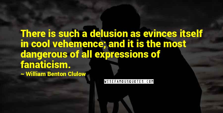 William Benton Clulow Quotes: There is such a delusion as evinces itself in cool vehemence; and it is the most dangerous of all expressions of fanaticism.