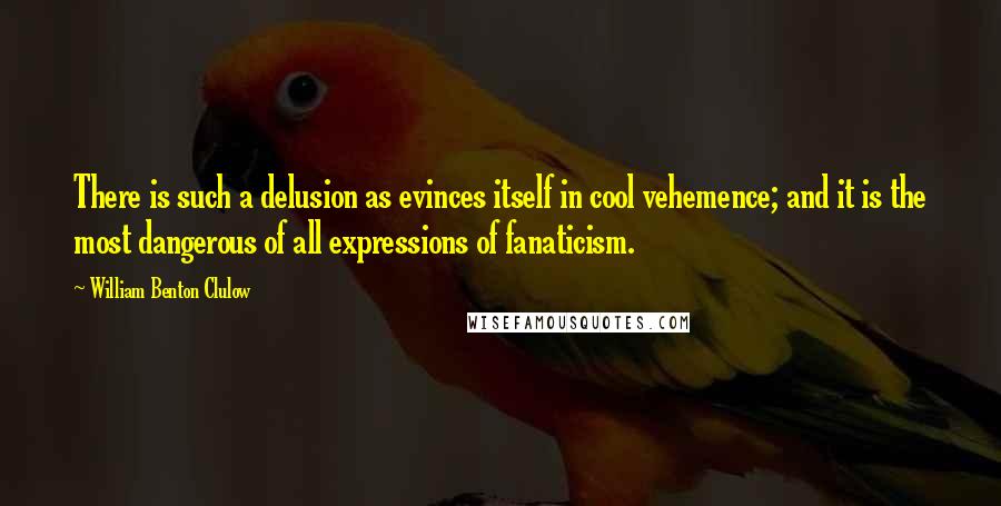 William Benton Clulow Quotes: There is such a delusion as evinces itself in cool vehemence; and it is the most dangerous of all expressions of fanaticism.