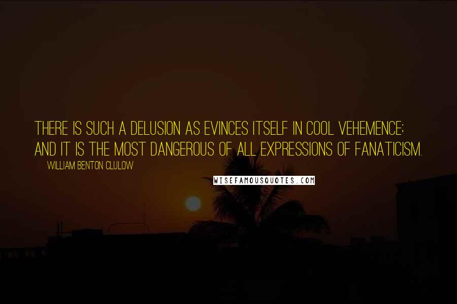 William Benton Clulow Quotes: There is such a delusion as evinces itself in cool vehemence; and it is the most dangerous of all expressions of fanaticism.