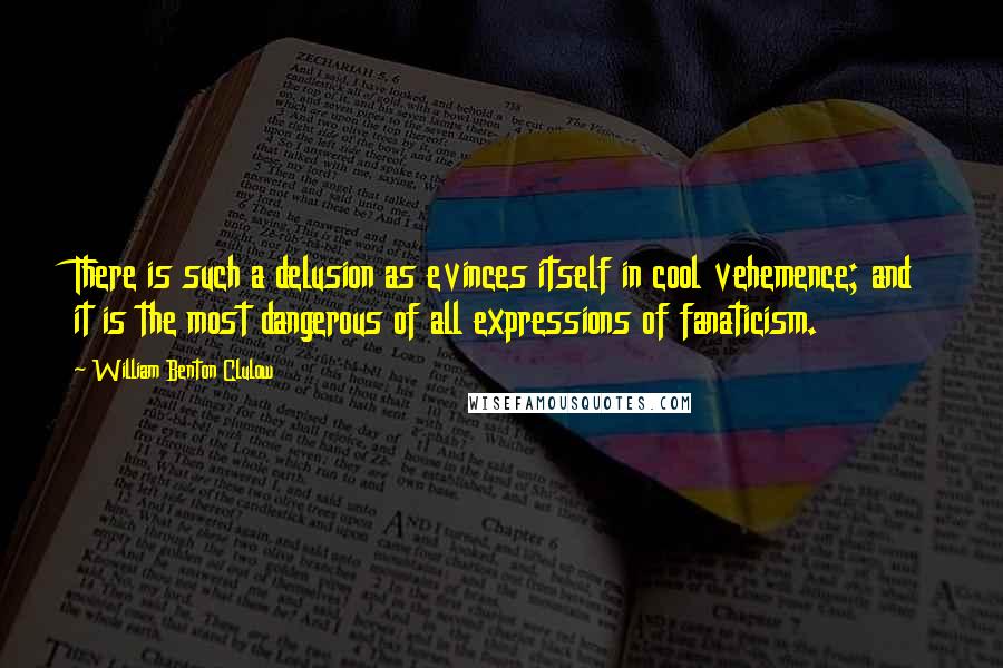 William Benton Clulow Quotes: There is such a delusion as evinces itself in cool vehemence; and it is the most dangerous of all expressions of fanaticism.