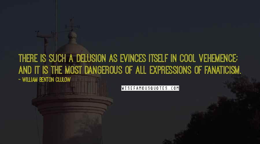 William Benton Clulow Quotes: There is such a delusion as evinces itself in cool vehemence; and it is the most dangerous of all expressions of fanaticism.