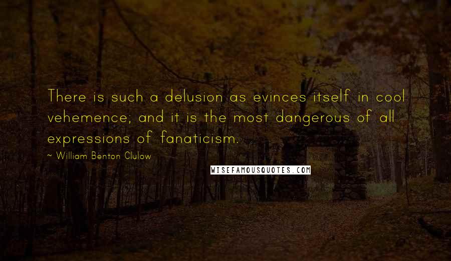 William Benton Clulow Quotes: There is such a delusion as evinces itself in cool vehemence; and it is the most dangerous of all expressions of fanaticism.