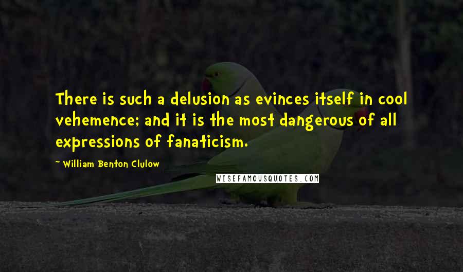 William Benton Clulow Quotes: There is such a delusion as evinces itself in cool vehemence; and it is the most dangerous of all expressions of fanaticism.