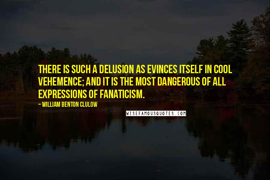 William Benton Clulow Quotes: There is such a delusion as evinces itself in cool vehemence; and it is the most dangerous of all expressions of fanaticism.