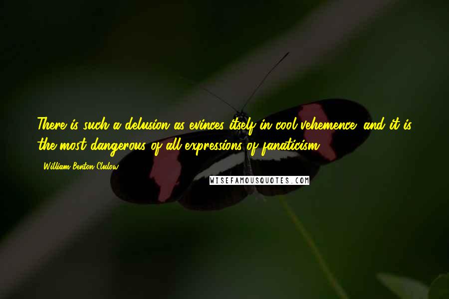 William Benton Clulow Quotes: There is such a delusion as evinces itself in cool vehemence; and it is the most dangerous of all expressions of fanaticism.