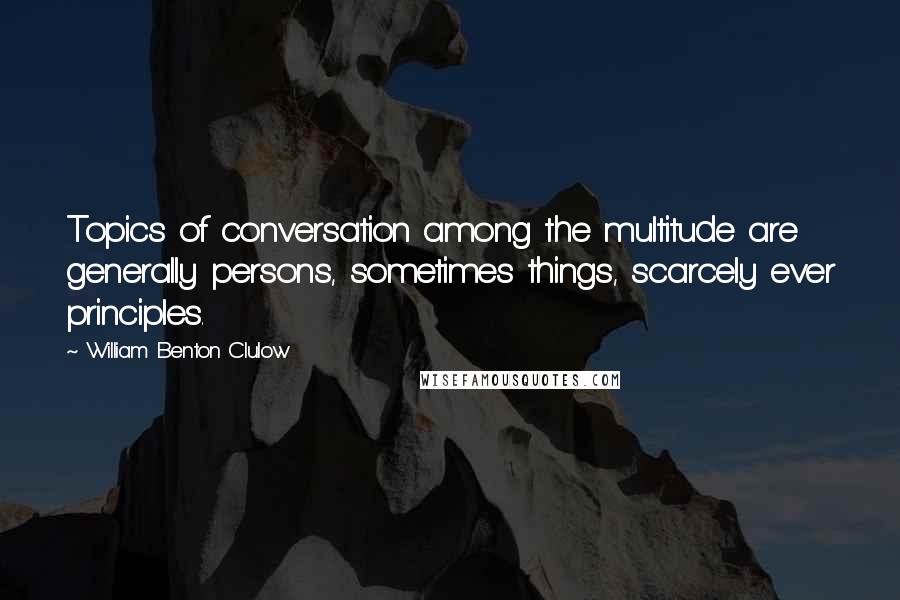 William Benton Clulow Quotes: Topics of conversation among the multitude are generally persons, sometimes things, scarcely ever principles.