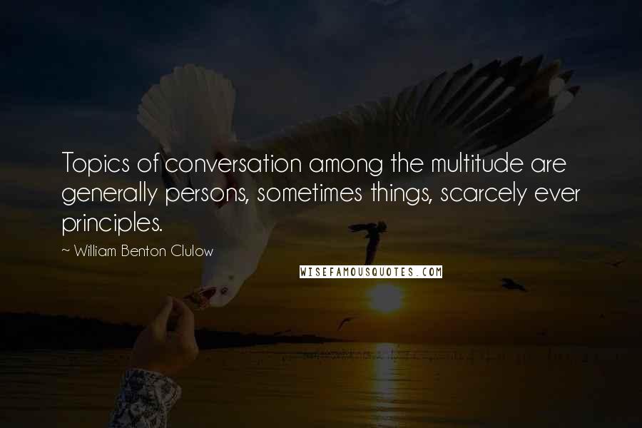 William Benton Clulow Quotes: Topics of conversation among the multitude are generally persons, sometimes things, scarcely ever principles.