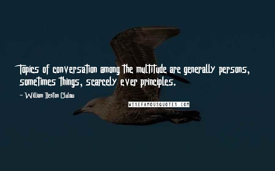 William Benton Clulow Quotes: Topics of conversation among the multitude are generally persons, sometimes things, scarcely ever principles.