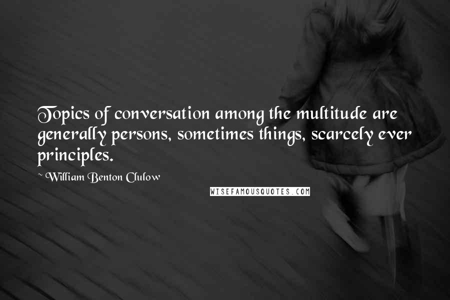 William Benton Clulow Quotes: Topics of conversation among the multitude are generally persons, sometimes things, scarcely ever principles.