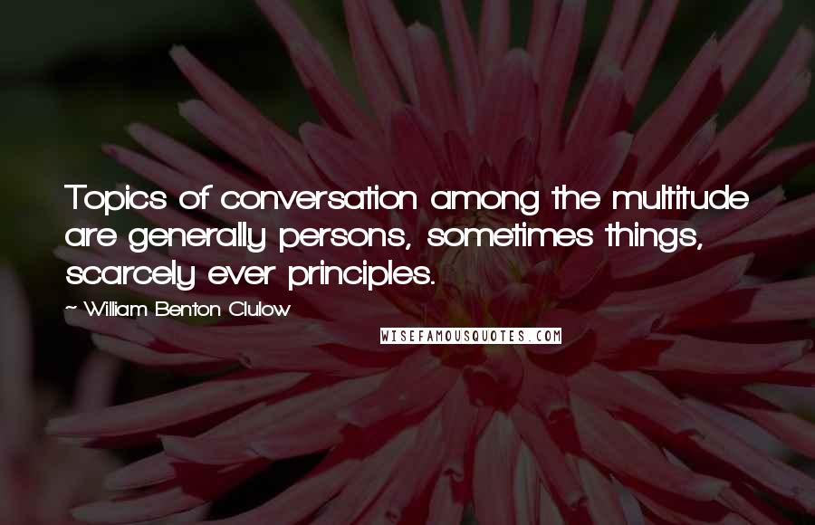 William Benton Clulow Quotes: Topics of conversation among the multitude are generally persons, sometimes things, scarcely ever principles.