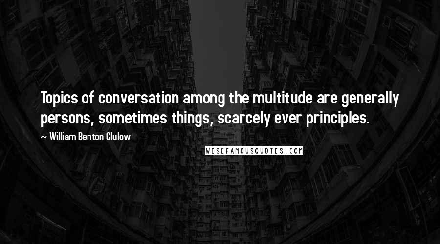 William Benton Clulow Quotes: Topics of conversation among the multitude are generally persons, sometimes things, scarcely ever principles.