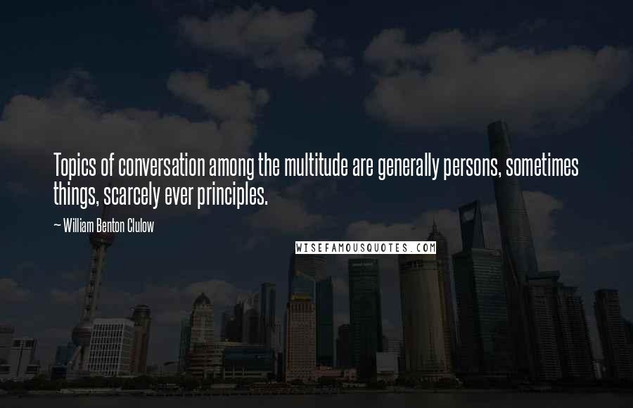 William Benton Clulow Quotes: Topics of conversation among the multitude are generally persons, sometimes things, scarcely ever principles.