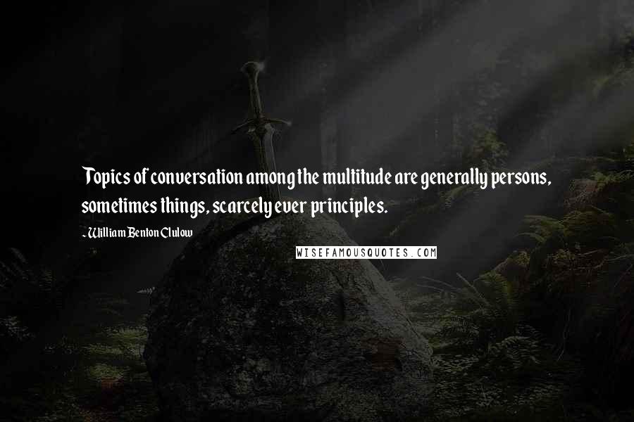William Benton Clulow Quotes: Topics of conversation among the multitude are generally persons, sometimes things, scarcely ever principles.