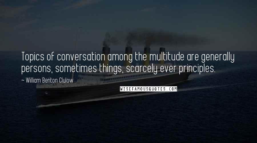 William Benton Clulow Quotes: Topics of conversation among the multitude are generally persons, sometimes things, scarcely ever principles.