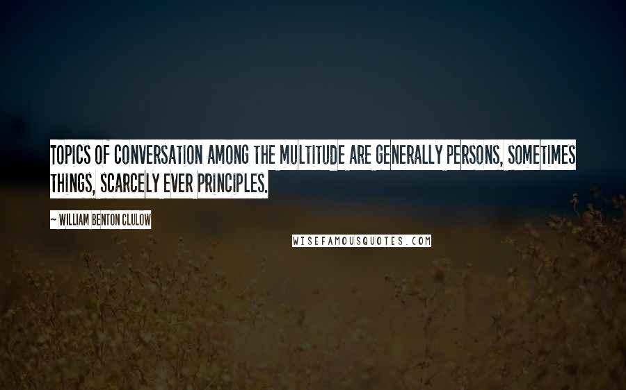 William Benton Clulow Quotes: Topics of conversation among the multitude are generally persons, sometimes things, scarcely ever principles.