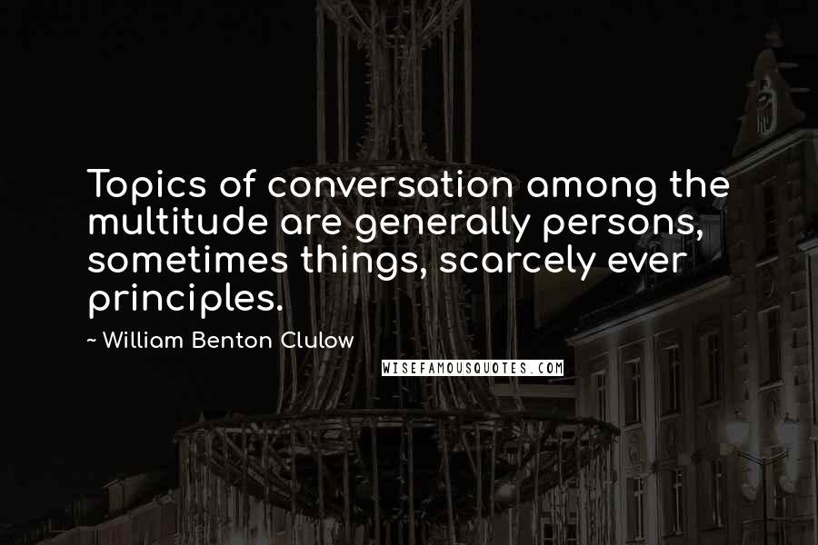 William Benton Clulow Quotes: Topics of conversation among the multitude are generally persons, sometimes things, scarcely ever principles.