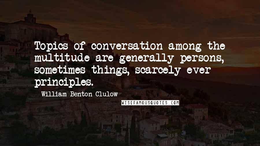 William Benton Clulow Quotes: Topics of conversation among the multitude are generally persons, sometimes things, scarcely ever principles.