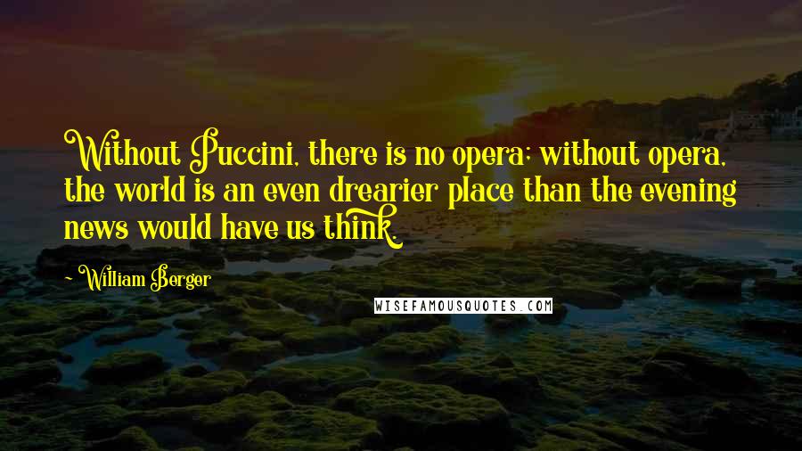 William Berger Quotes: Without Puccini, there is no opera; without opera, the world is an even drearier place than the evening news would have us think.