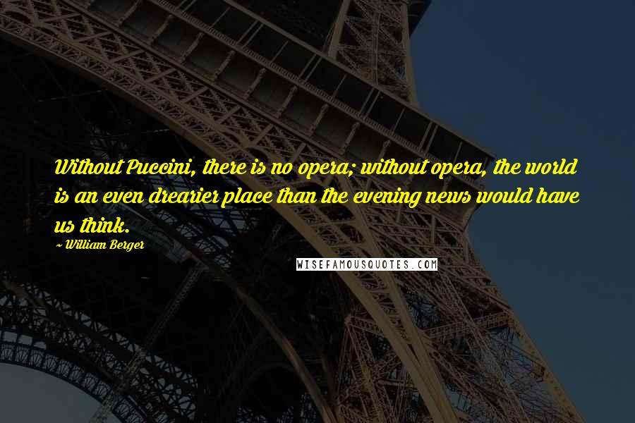 William Berger Quotes: Without Puccini, there is no opera; without opera, the world is an even drearier place than the evening news would have us think.