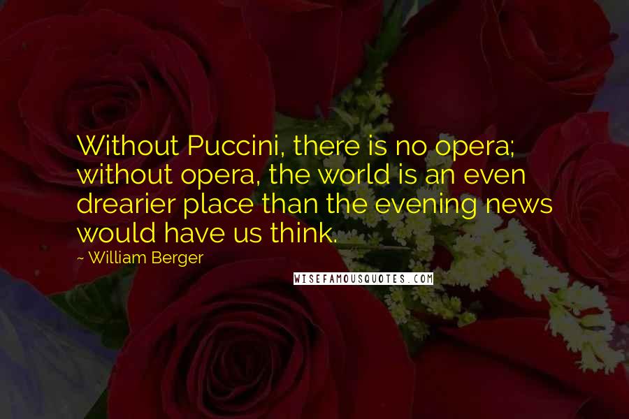 William Berger Quotes: Without Puccini, there is no opera; without opera, the world is an even drearier place than the evening news would have us think.