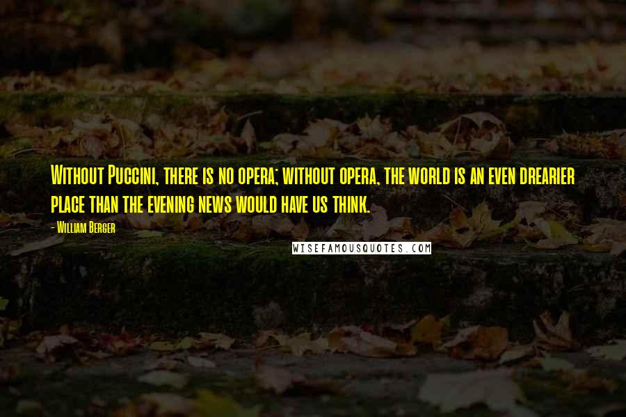 William Berger Quotes: Without Puccini, there is no opera; without opera, the world is an even drearier place than the evening news would have us think.