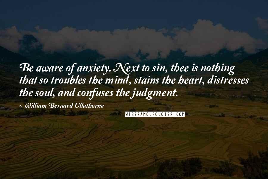 William Bernard Ullathorne Quotes: Be aware of anxiety. Next to sin, thee is nothing that so troubles the mind, stains the heart, distresses the soul, and confuses the judgment.