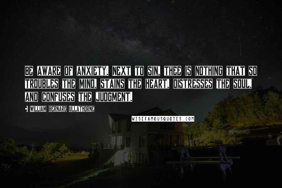 William Bernard Ullathorne Quotes: Be aware of anxiety. Next to sin, thee is nothing that so troubles the mind, stains the heart, distresses the soul, and confuses the judgment.